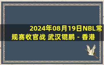 2024年08月19日NBL常规赛收官战 武汉锟鹏 - 香港金牛 全场录像